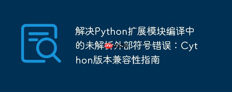 解决Python扩展模块编译中的未解析外部符号错误：Cython版本兼容性指南