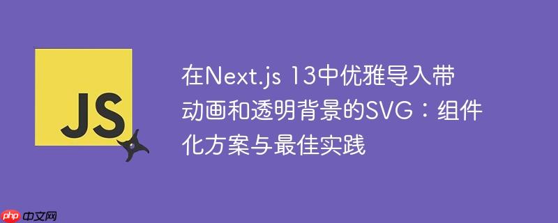 在Next.js 13中优雅导入带动画和透明背景的SVG:组件化方案与最佳实践
