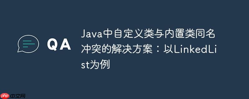 Java中自定义类与内置类同名冲突的解决方案：以LinkedList为例