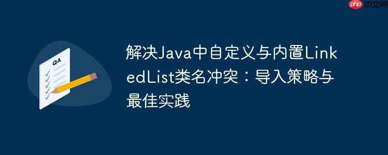 解决Java中自定义与内置LinkedList类名冲突:导入策略与最佳实践