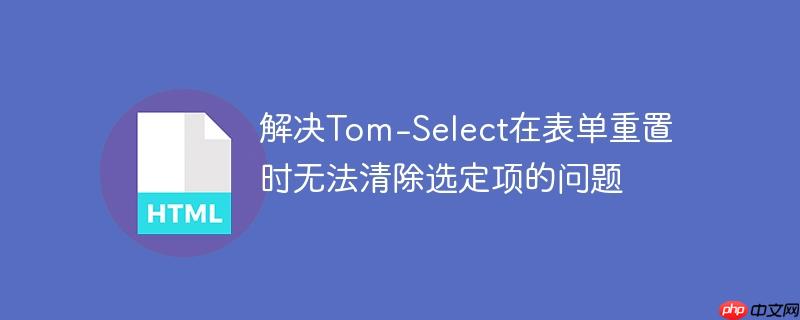 解决Tom-Select在表单重置时无法清除选定项的问题