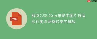 解决CSS Grid布局中图片自适应行高与网格约束的挑战