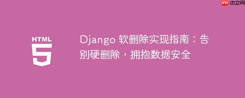 Django 软删除实现指南:告别硬删除,拥抱数据安全