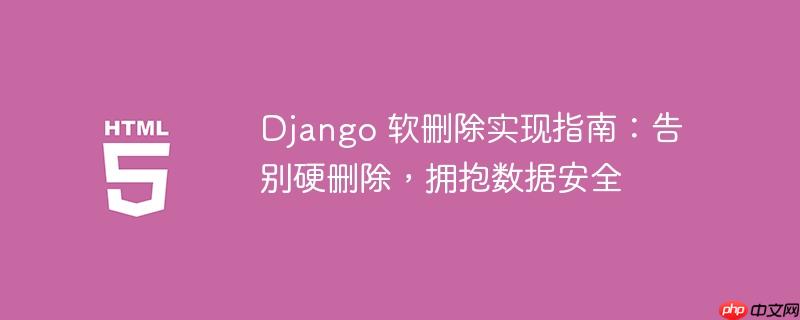 Django 软删除实现指南：告别硬删除，拥抱数据安全