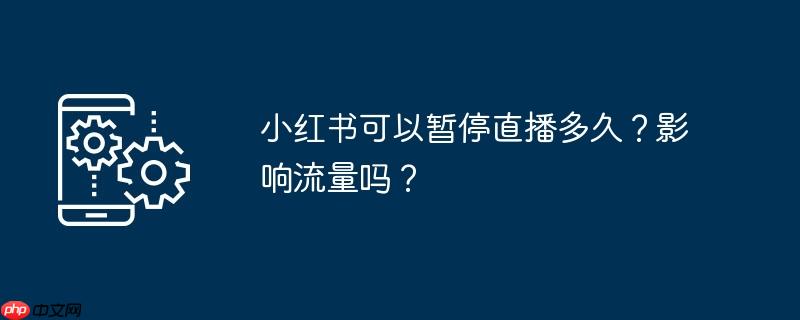 小红书可以暂停直播多久?影响流量吗?
