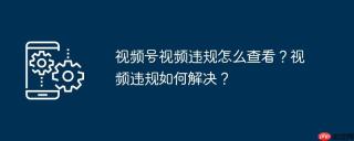 视频号视频违规怎么查看？视频违规如何解决？