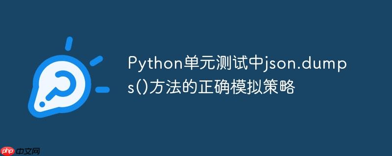 Python单元测试中json.dumps()方法的正确模拟策略
