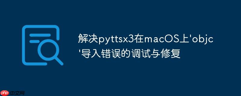 解决pyttsx3在macOS上'objc'导入错误的调试与修复