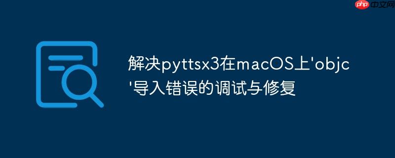 解决pyttsx3在macOS上'objc'导入错误的调试与修复
