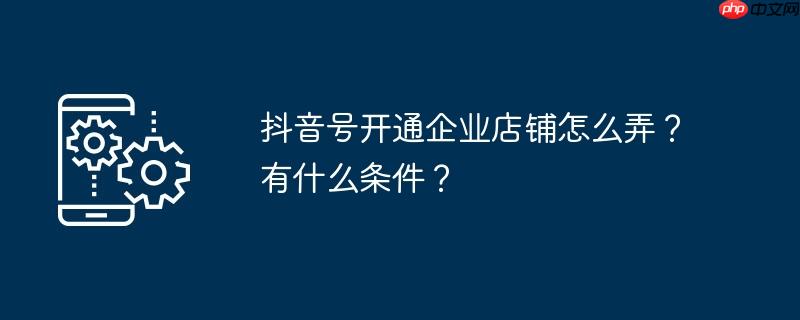 抖音号开通企业店铺怎么弄？有什么条件？