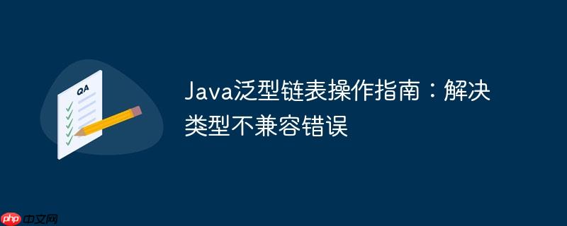 Java泛型链表操作指南:解决类型不兼容错误