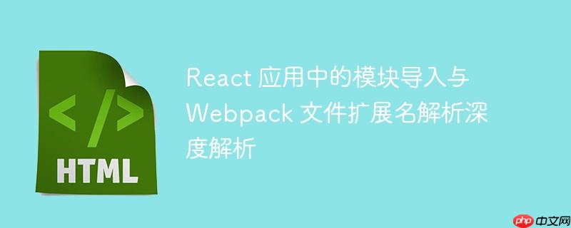 React 应用中的模块导入与 Webpack 文件扩展名解析深度解析