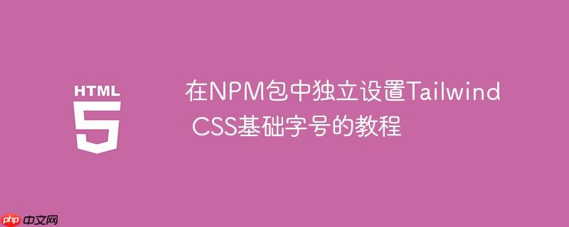 在NPM包中独立设置Tailwind CSS基础字号的教程