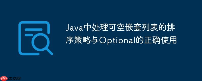 Java中处理可空嵌套列表的排序策略与Optional的正确使用
