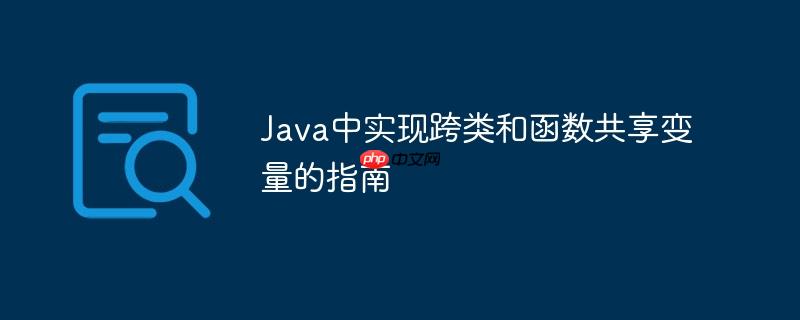 Java中实现跨类和函数共享变量的指南