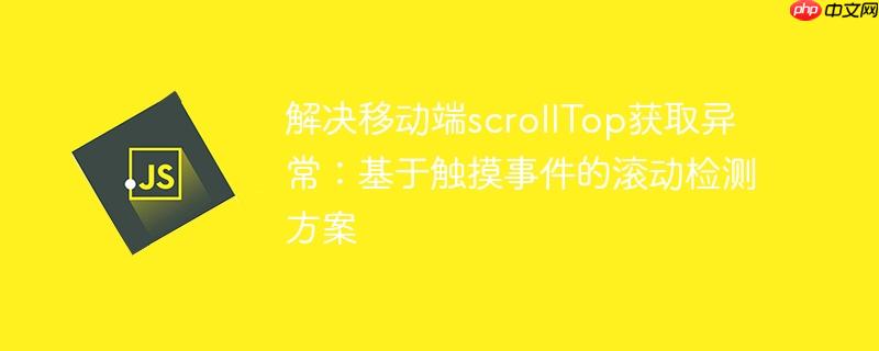 解决移动端scrollTop获取异常:基于触摸事件的滚动检测方案