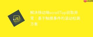 解决移动端scrollTop获取异常：基于触摸事件的滚动检测方案
