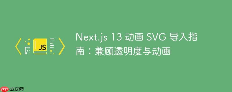 Next.js 13 动画 SVG 导入指南:兼顾透明度与动画