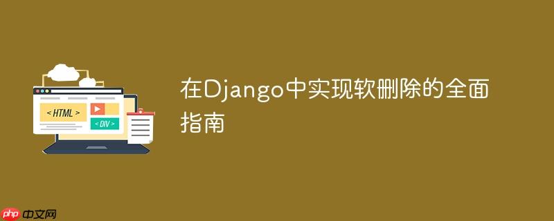 在Django中实现软删除的全面指南
