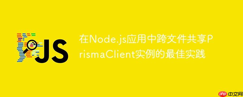 在Node.js应用中跨文件共享PrismaClient实例的最佳实践