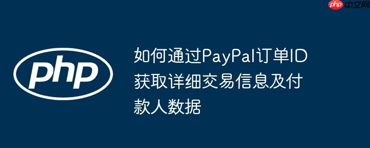 如何通过PayPal订单ID获取详细交易信息及付款人数据