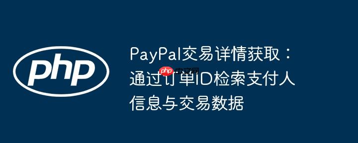 PayPal交易详情获取:通过订单ID检索支付人信息与交易数据
