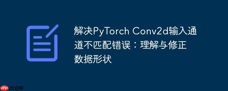 解决PyTorch Conv2d输入通道不匹配错误：理解与修正数据形状
