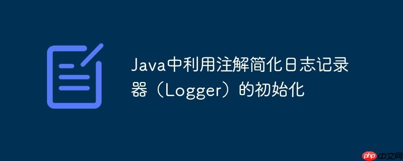 Java中利用注解简化日志记录器(Logger)的初始化
