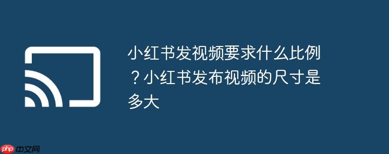 小红书发视频要求什么比例?小红书发布视频的尺寸是多大
