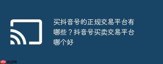 买抖音号的正规交易平台有哪些？抖音号买卖交易平台哪个好