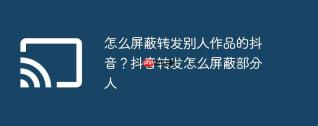 怎么屏蔽转发别人作品的抖音？抖音转发怎么屏蔽部分人