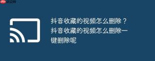 抖音收藏的视频怎么删除?抖音收藏的视频怎么删除一键删除呢