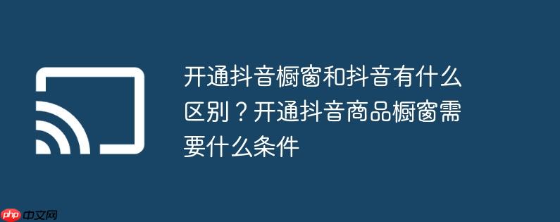 开通抖音橱窗和抖音有什么区别？开通抖音商品橱窗需要什么条件