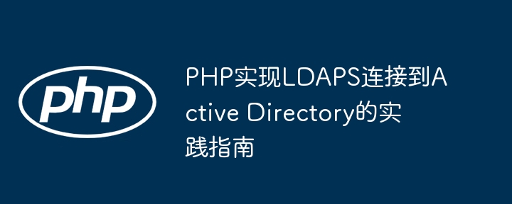 Praktischer Leitfaden zur Implementierung der LDAPS -Verbindung von PHP zu Active Directory