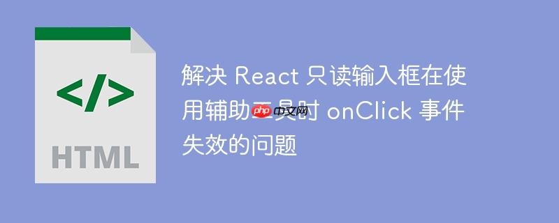 解决 React 只读输入框在使用辅助工具时 onClick 事件失效的问题
