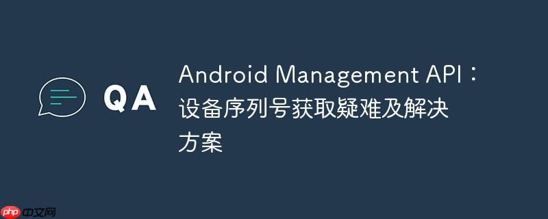 Android Management API：设备序列号获取疑难及解决方案