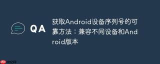 获取Android设备序列号的可靠方法：兼容不同设备和Android版本