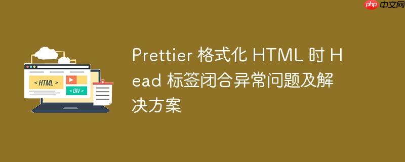 prettier 格式化 html 时 head 标签闭合异常问题及解决方案