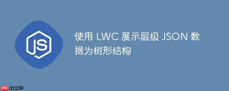 使用 LWC 展示层级 JSON 数据为树形结构