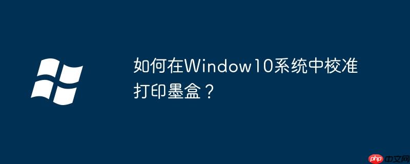 如何在Window10系统中校准打印墨盒？