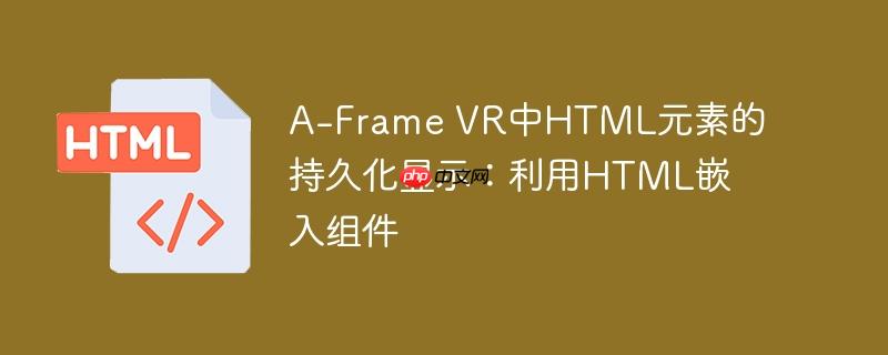 A-Frame VR中HTML元素的持久化显示：利用HTML嵌入组件