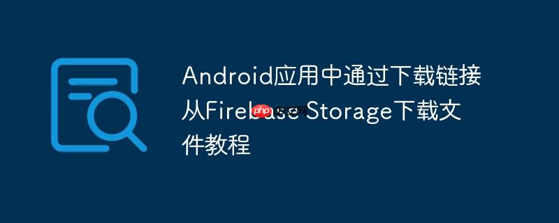 Android应用中通过下载链接从Firebase Storage下载文件教程-小浪学习网