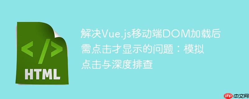 解决Vue.js移动端DOM加载后需点击才显示的问题：模拟点击与深度排查