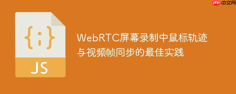 WebRTC屏幕录制中鼠标轨迹与视频帧同步的最佳实践