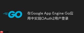 在Google App Engine Go应用中实现OAuth2用户登录