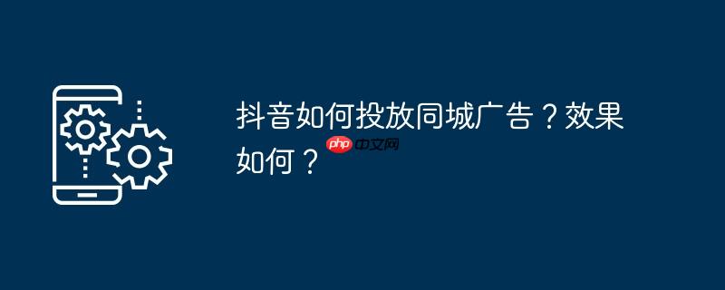 抖音如何投放同城广告？效果如何？