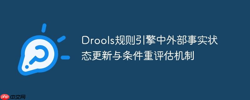 Drools规则引擎中外部事实状态更新与条件重评估机制-小浪学习网