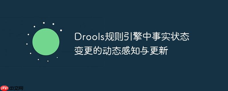 drools规则引擎中事实状态变更的动态感知与更新
