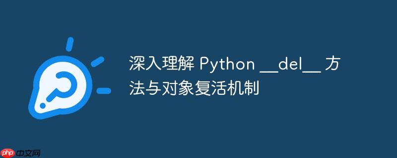 深入理解 Python __del__ 方法与对象复活机制