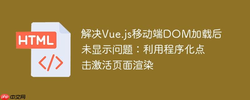 解决Vue.js移动端DOM加载后未显示问题:利用程序化点击激活页面渲染